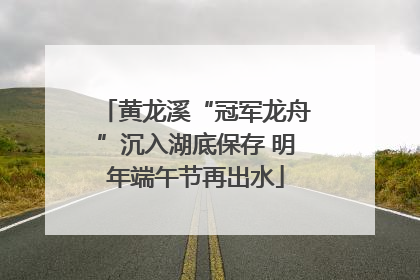 黄龙溪“冠军龙舟”沉入湖底保存 明年端午节再出水