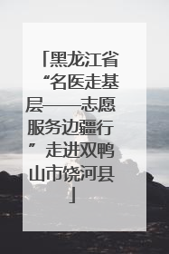 黑龙江省“名医走基层——志愿服务边疆行”走进双鸭山市饶河县