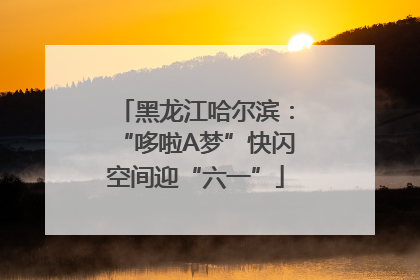黑龙江哈尔滨：“哆啦A梦”快闪空间迎“六一”