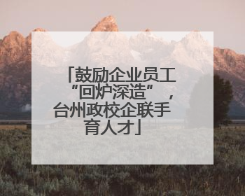 鼓励企业员工“回炉深造”，台州政校企联手育人才