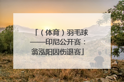 （体育）羽毛球——印尼公开赛：翁泓阳因伤退赛