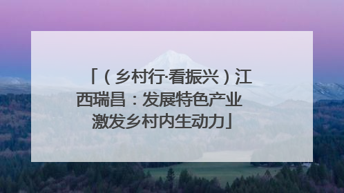 （乡村行·看振兴）江西瑞昌：发展特色产业 激发乡村内生动力