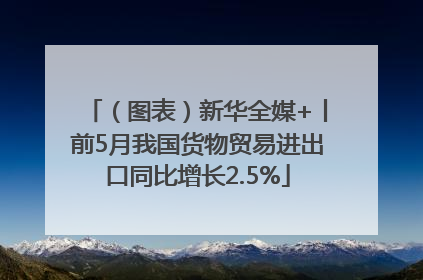 （图表）新华全媒+丨前5月我国货物贸易进出口同比增长2.5%