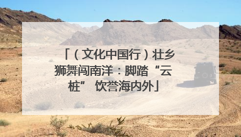（文化中国行）壮乡狮舞闯南洋：脚踏“云桩” 饮誉海内外