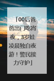 00后爸爸出门吃宵夜，3岁娃凌晨独自夜游！警民接力守护