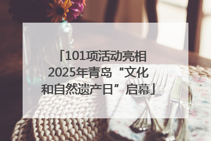 101项活动亮相 2025年青岛“文化和自然遗产日”启幕