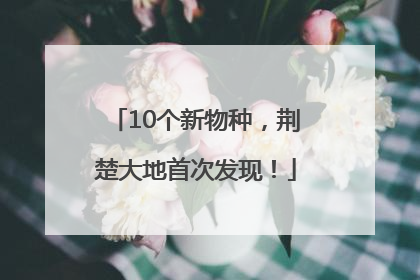 10个新物种，荆楚大地首次发现！