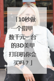10秒做一个指甲 数千元一台的3D美甲打印机你会买吗？