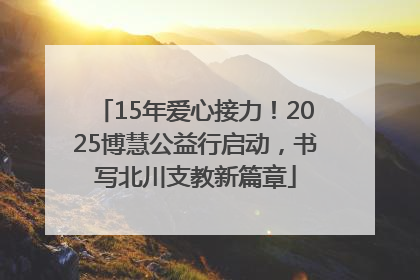 15年爱心接力！2025博慧公益行启动，书写北川支教新篇章