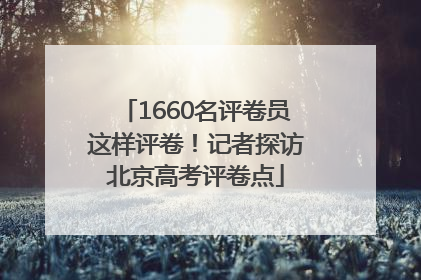 1660名评卷员这样评卷！记者探访北京高考评卷点