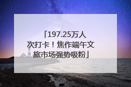 197.25万人次打卡！焦作端午文旅市场强势吸粉