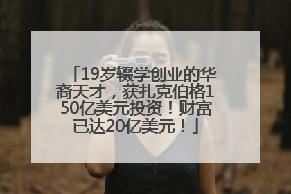 19岁辍学创业的华裔天才，获扎克伯格150亿美元投资！财富已达20亿美元！