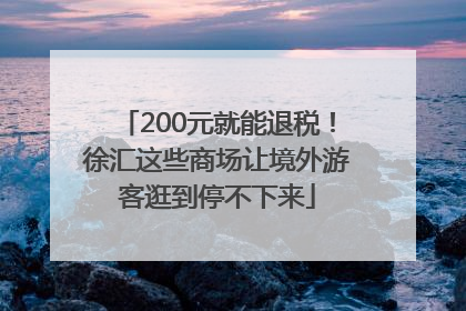 200元就能退税！徐汇这些商场让境外游客逛到停不下来