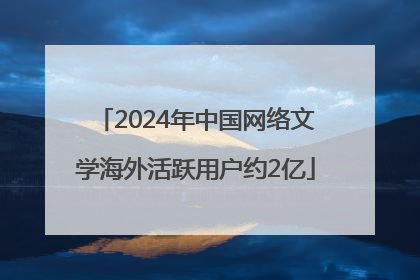 2024年中国网络文学海外活跃用户约2亿