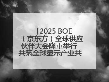2025 BOE（京东方）全球供应伙伴大会隆重举行 共筑全球显示产业共生共赢新格局
