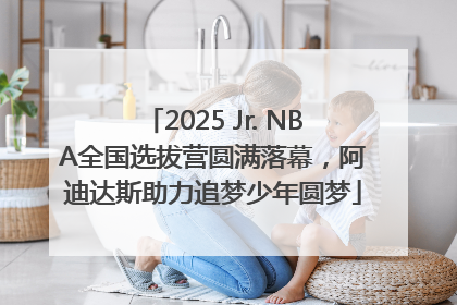 2025 Jr. NBA全国选拔营圆满落幕，阿迪达斯助力追梦少年圆梦