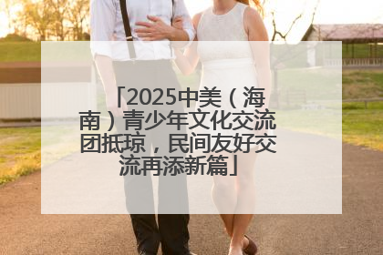 2025中美（海南）青少年文化交流团抵琼，民间友好交流再添新篇