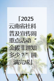 2025云南省社科普及宣传周重点活动“金殿非遗知多少？”圆满完成