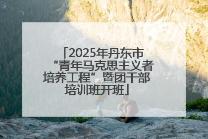 2025年丹东市“青年马克思主义者培养工程”暨团干部培训班开班