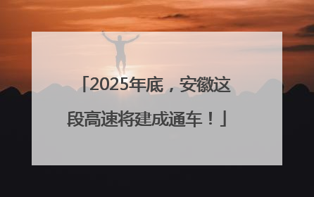 2025年底，安徽这段高速将建成通车！