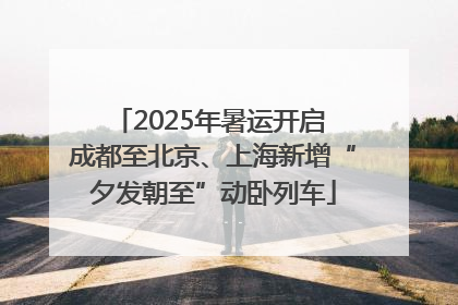2025年暑运开启 成都至北京、上海新增“夕发朝至”动卧列车