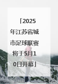 2025年江苏省城市足球联赛将于5月10日开幕