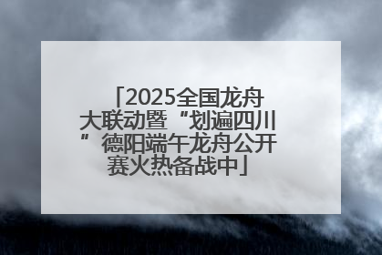 2025全国龙舟大联动暨“划遍四川”德阳端午龙舟公开赛火热备战中