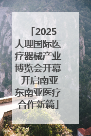 2025大理国际医疗器械产业博览会开幕 开启南亚东南亚医疗合作新篇