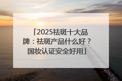 2025祛斑十大品牌：祛斑产品什么好？国妆认证安全好用