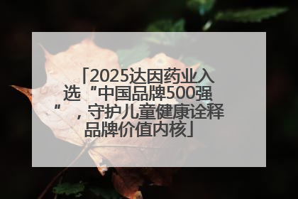 2025达因药业入选“中国品牌500强”，守护儿童健康诠释品牌价值内核