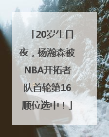 20岁生日夜，杨瀚森被NBA开拓者队首轮第16顺位选中！