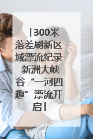 300米落差刷新区域漂流纪录 新洲大峡谷“一河四趣”漂流开启