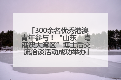 300余名优秀港澳青年参与！“山东—粤港澳大湾区”博士后交流洽谈活动成功举办