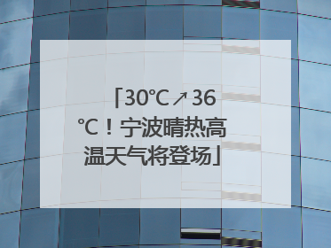 30℃↗36℃！宁波晴热高温天气将登场