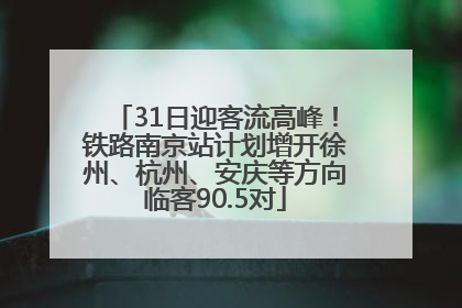 31日迎客流高峰！铁路南京站计划增开徐州、杭州、安庆等方向临客90.5对