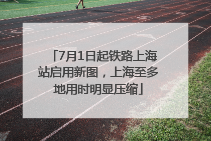 7月1日起铁路上海站启用新图，上海至多地用时明显压缩