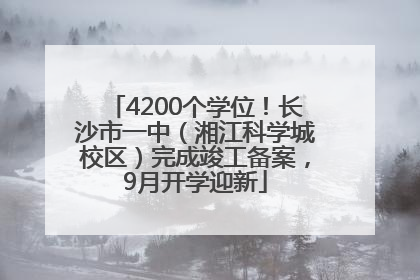 4200个学位！长沙市一中（湘江科学城校区）完成竣工备案，9月开学迎新