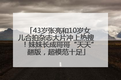43岁张亮和10岁女儿合拍杂志大片冲上热搜！妹妹长成哥哥“天天”翻版，超模范十足