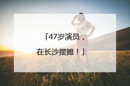 47岁演员，在长沙摆摊！