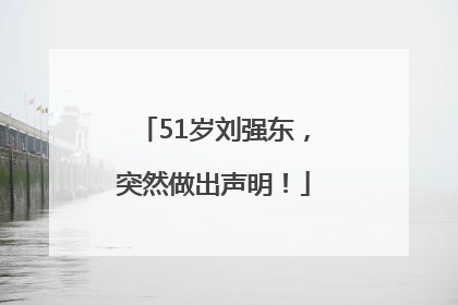 51岁刘强东，突然做出声明！