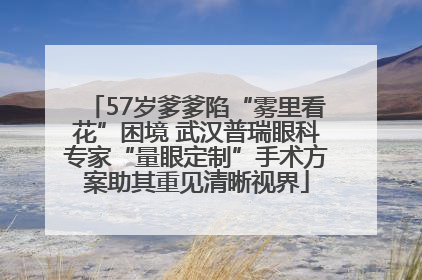57岁爹爹陷“雾里看花”困境 武汉普瑞眼科专家“量眼定制”手术方案助其重见清晰视界