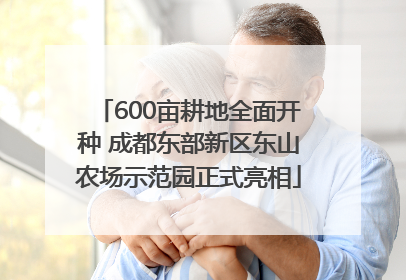 600亩耕地全面开种 成都东部新区东山农场示范园正式亮相