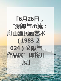 6月26日，“溯源与承流：舟山渔民画艺术（1983-2024）文献与作品展”即将开展