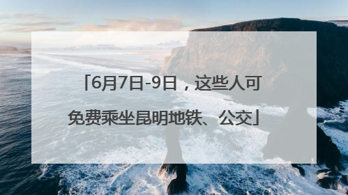 6月7日-9日，这些人可免费乘坐昆明地铁、公交