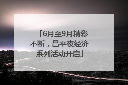 6月至9月精彩不断，昌平夜经济系列活动开启
