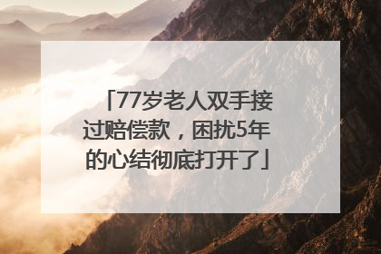 77岁老人双手接过赔偿款，困扰5年的心结彻底打开了