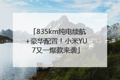 835km纯电续航+豪华配置！小米YU7又一爆款来袭