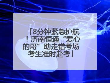 8分钟紧急护航！济南恒通“爱心的哥”助走错考场考生准时赴考