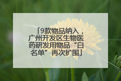 9款物品纳入，广州开发区生物医药研发用物品“白名单”再次扩围