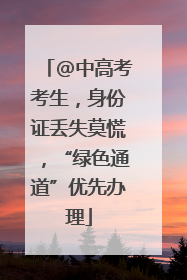 @中高考考生，身份证丢失莫慌，“绿色通道”优先办理